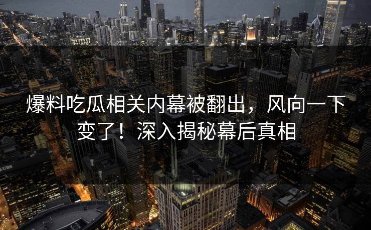 爆料吃瓜相关内幕被翻出，风向一下变了！深入揭秘幕后真相