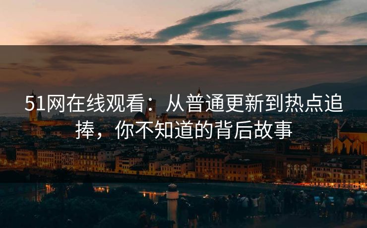 51网在线观看：从普通更新到热点追捧，你不知道的背后故事