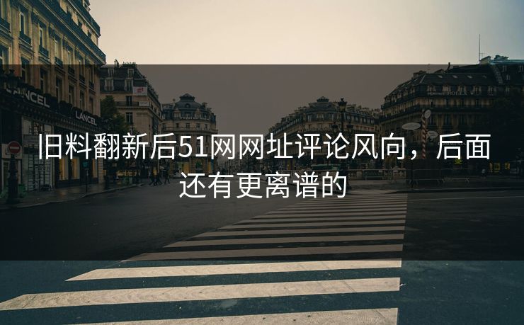 旧料翻新后51网网址评论风向，后面还有更离谱的