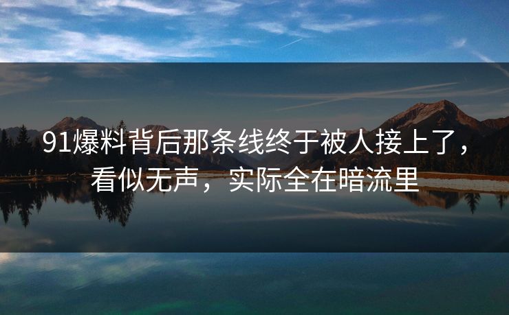 91爆料背后那条线终于被人接上了，看似无声，实际全在暗流里