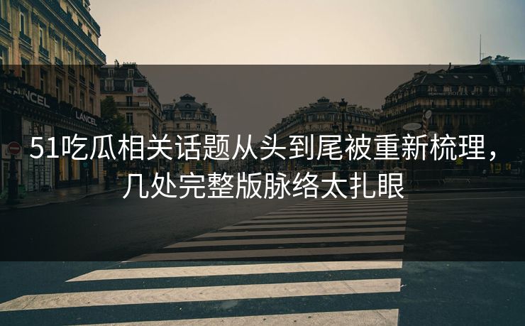 51吃瓜相关话题从头到尾被重新梳理，几处完整版脉络太扎眼
