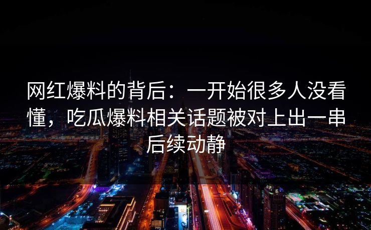 网红爆料的背后：一开始很多人没看懂，吃瓜爆料相关话题被对上出一串后续动静