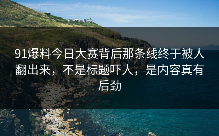 91爆料今日大赛背后那条线终于被人翻出来，不是标题吓人，是内容真有后劲