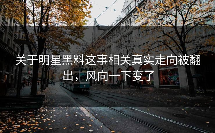 关于明星黑料这事相关真实走向被翻出,风向一下变了 关于明星黑料这事相关真实走向被翻出,风向一下变了