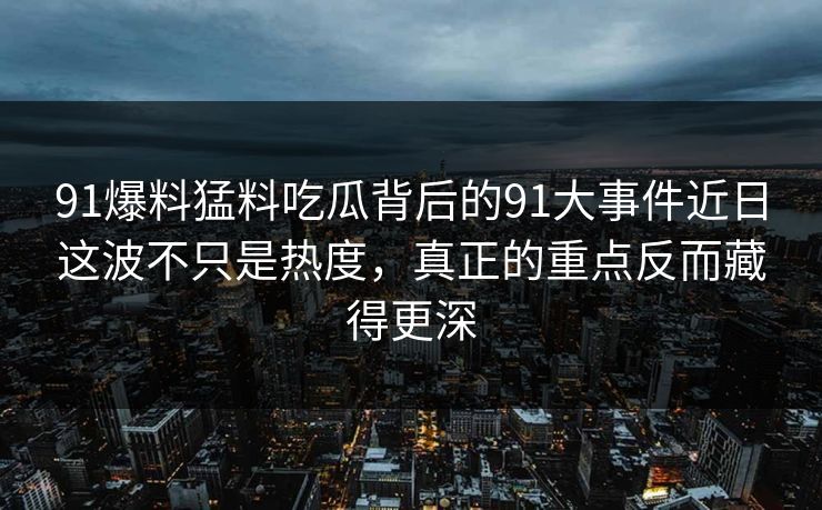 91爆料猛料吃瓜背后的91大事件近日这波不只是热度，真正的重点反而藏得更深