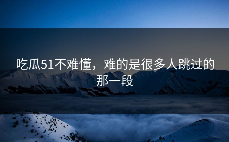 吃瓜51不难懂，难的是很多人跳过的那一段