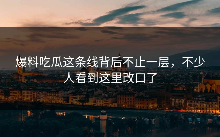 爆料吃瓜这条线背后不止一层，不少人看到这里改口了