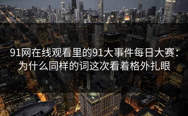91网在线观看里的91大事件每日大赛：为什么同样的词这次看着格外扎眼