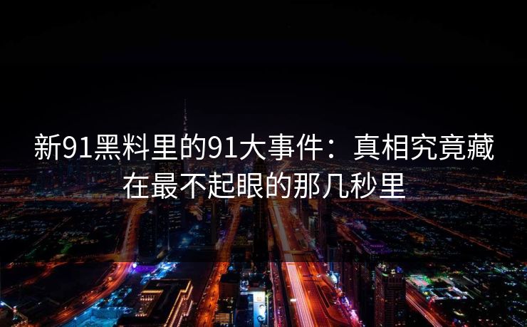 新91黑料里的91大事件：真相究竟藏在最不起眼的那几秒里