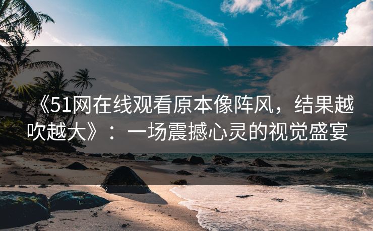 《51网在线观看原本像阵风，结果越吹越大》：一场震撼心灵的视觉盛宴