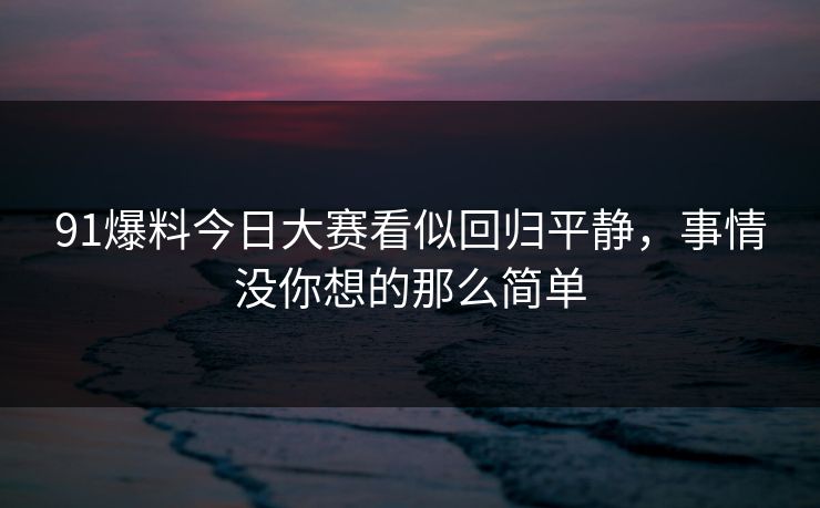 91爆料今日大赛看似回归平静，事情没你想的那么简单