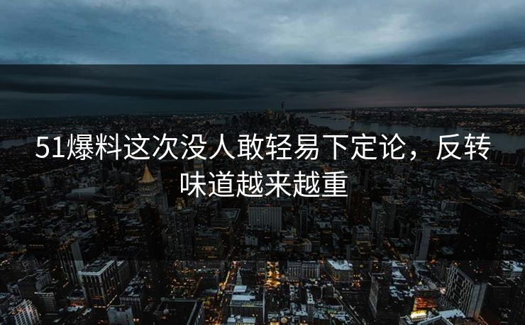 51爆料这次没人敢轻易下定论，反转味道越来越重