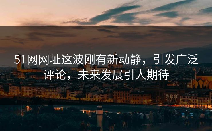 51网网址这波刚有新动静，引发广泛评论，未来发展引人期待