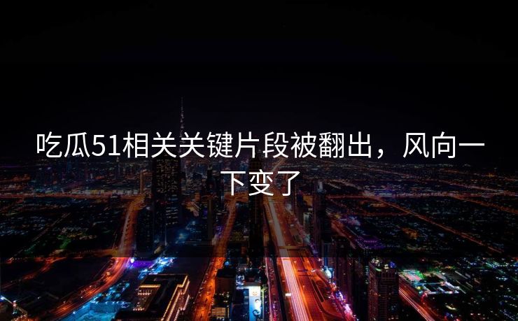 吃瓜51相关关键片段被翻出，风向一下变了