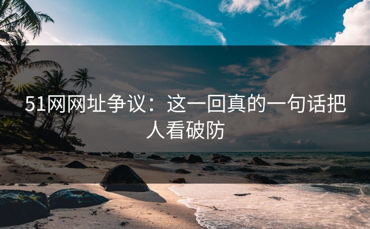 51网网址争议：这一回真的一句话把人看破防