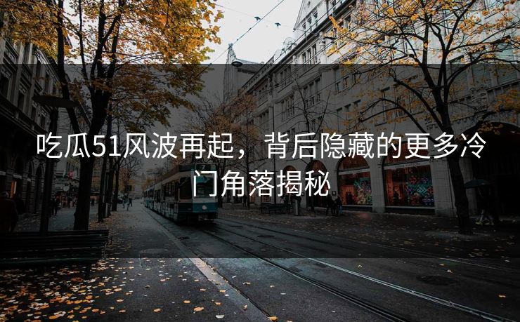 吃瓜51风波再起，背后隐藏的更多冷门角落揭秘