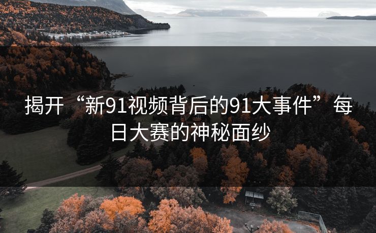 揭开“新91视频背后的91大事件”每日大赛的神秘面纱