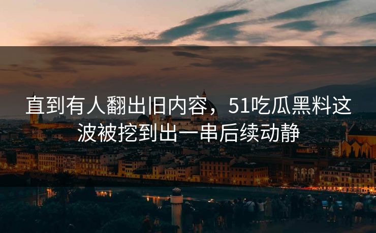 直到有人翻出旧内容，51吃瓜黑料这波被挖到出一串后续动静