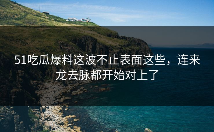 51吃瓜爆料这波不止表面这些，连来龙去脉都开始对上了