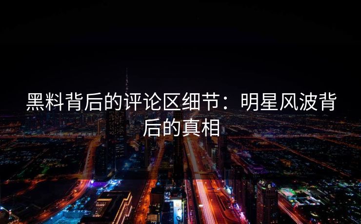 黑料背后的评论区细节:明星风波背后的真相 黑料背后的评论区细节:明星风波背后的真相