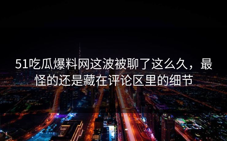 51吃瓜爆料网这波被聊了这么久，最怪的还是藏在评论区里的细节