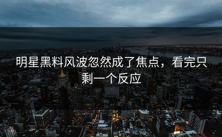 明星黑料风波忽然成了焦点，看完只剩一个反应