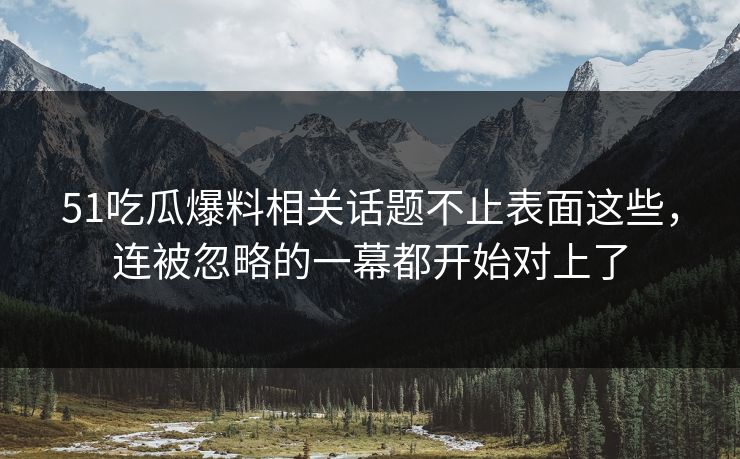 51吃瓜爆料相关话题不止表面这些，连被忽略的一幕都开始对上了
