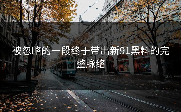 被忽略的一段终于带出新91黑料的完整脉络 被忽略的一段终于带出新91黑料的完整脉络