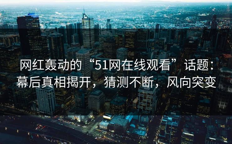 网红轰动的“51网在线观看”话题：幕后真相揭开，猜测不断，风向突变