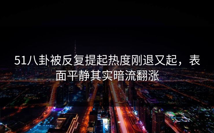 51八卦被反复提起热度刚退又起，表面平静其实暗流翻涨
