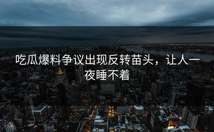 吃瓜爆料争议出现反转苗头,让人一夜睡不着 吃瓜爆料争议出现反转苗头,让人一夜睡不着