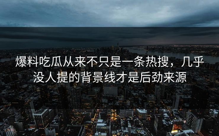 爆料吃瓜从来不只是一条热搜，几乎没人提的背景线才是后劲来源