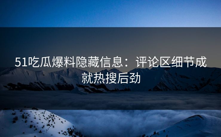 51吃瓜爆料隐藏信息:评论区细节成就热搜后劲 51吃瓜爆料隐藏信息:评论区细节成就热搜后劲