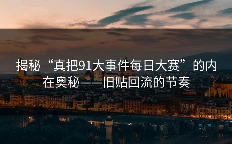 揭秘“真把91大事件每日大赛”的内在奥秘——旧贴回流的节奏