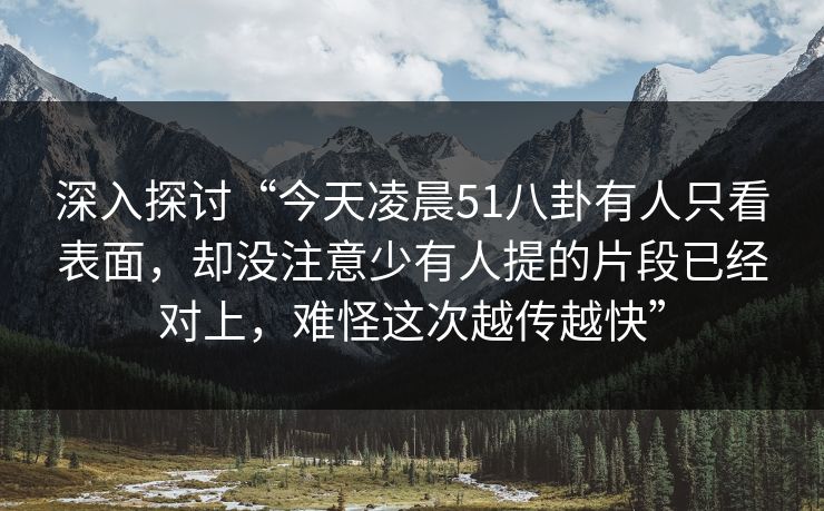 深入探讨“今天凌晨51八卦有人只看表面，却没注意少有人提的片段已经对上，难怪这次越传越快”