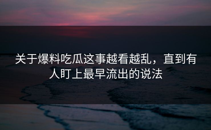 关于爆料吃瓜这事越看越乱，直到有人盯上最早流出的说法