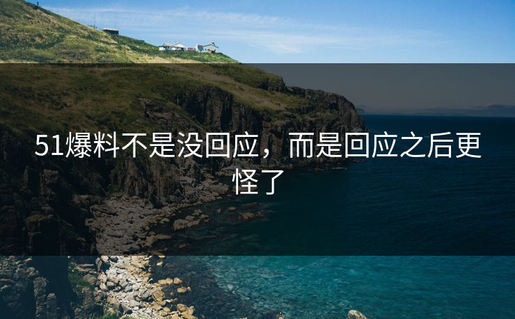 51爆料不是没回应，而是回应之后更怪了