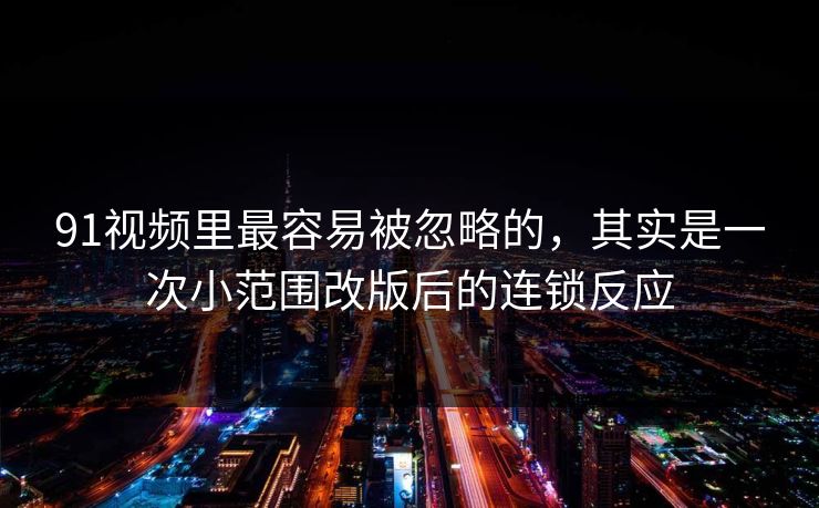 91视频里最容易被忽略的,其实是一次小范围改版后的连锁反应 91视频里最容易被忽略的,其实是一次小范围改版后的连锁反应