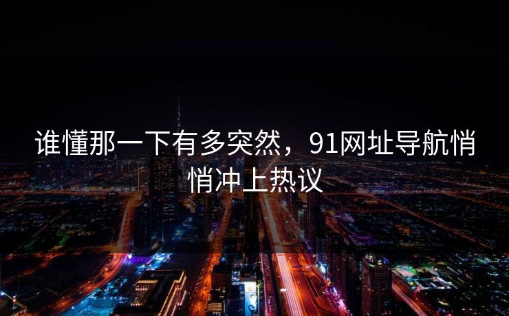 谁懂那一下有多突然，91网址导航悄悄冲上热议