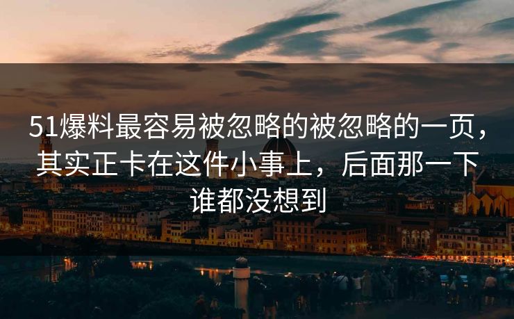 51爆料最容易被忽略的被忽略的一页，其实正卡在这件小事上，后面那一下谁都没想到