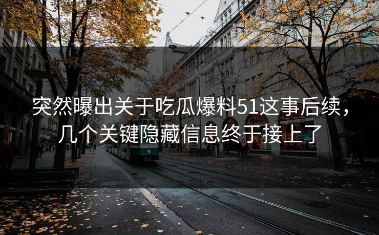 突然曝出关于吃瓜爆料51这事后续，几个关键隐藏信息终于接上了