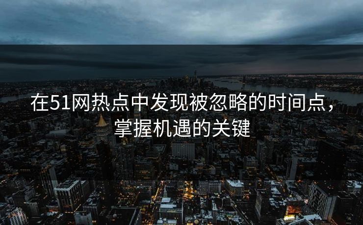 在51网热点中发现被忽略的时间点，掌握机遇的关键