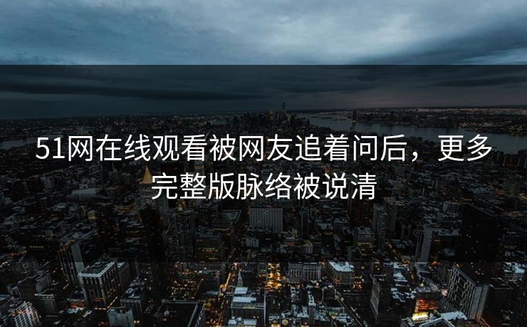 51网在线观看被网友追着问后，更多完整版脉络被说清