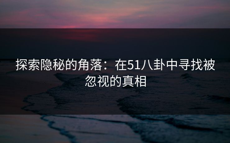 探索隐秘的角落：在51八卦中寻找被忽视的真相
