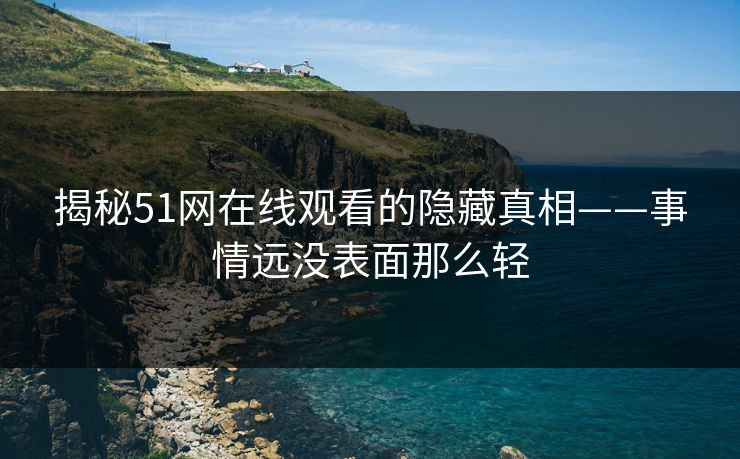 揭秘51网在线观看的隐藏真相——事情远没表面那么轻