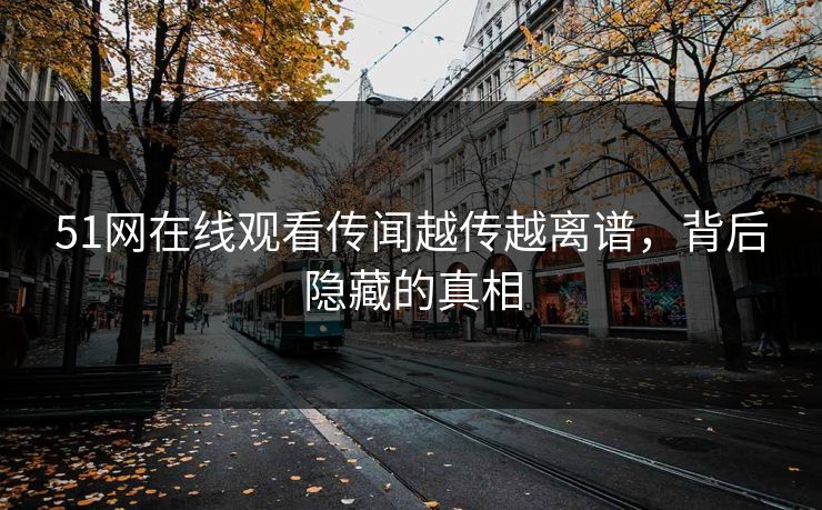51网在线观看传闻越传越离谱，背后隐藏的真相