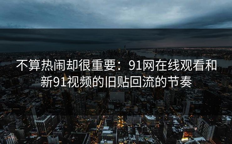 不算热闹却很重要：91网在线观看和新91视频的旧贴回流的节奏