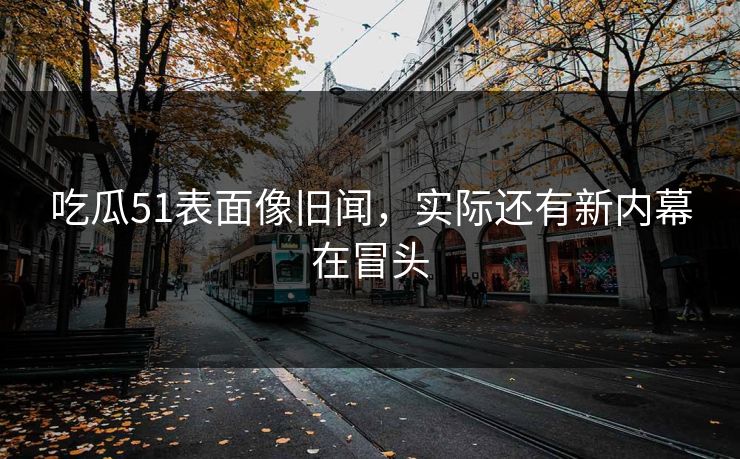 吃瓜51表面像旧闻，实际还有新内幕在冒头