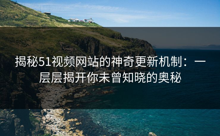 揭秘51视频网站的神奇更新机制：一层层揭开你未曾知晓的奥秘