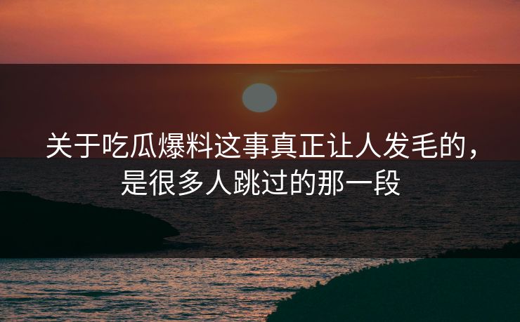 关于吃瓜爆料这事真正让人发毛的，是很多人跳过的那一段